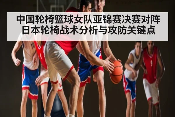 中国轮椅篮球女队亚锦赛决赛对阵日本轮椅战术分析与攻防关键点