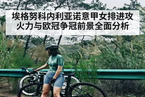 埃格努科内利亚诺意甲女排进攻火力与欧冠争冠前景全面分析