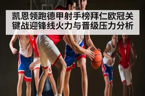 凯恩领跑德甲射手榜拜仁欧冠关键战迎锋线火力与晋级压力分析