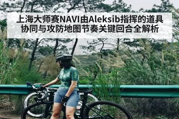 上海大师赛NAVI由Aleksib指挥的道具协同与攻防地图节奏关键回合全解析 - kaiyun